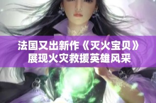法国又出新作《灭火宝贝》 展现火灾救援英雄风采