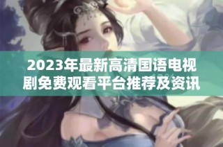 2023年最新高清国语电视剧免费观看平台推荐及资讯