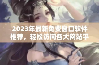 2023年最新免费窗口软件推荐，轻松访问各大网站平台