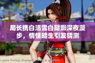 局长携白洁雪白腿影深夜漫步，情愫暗生引发猜测