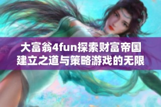 大富翁4fun探索财富帝国建立之道与策略游戏的无限魅力