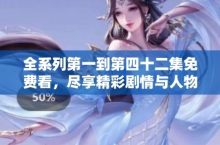 全系列第一到第四十二集免费看，尽享精彩剧情与人物发展
