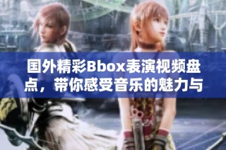 国外精彩Bbox表演视频盘点，带你感受音乐的魅力与创意