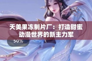 天美果冻制片厂：打造甜蜜动漫世界的新主力军