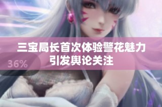 三宝局长首次体验警花魅力引发舆论关注