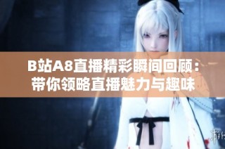 B站A8直播精彩瞬间回顾：带你领略直播魅力与趣味