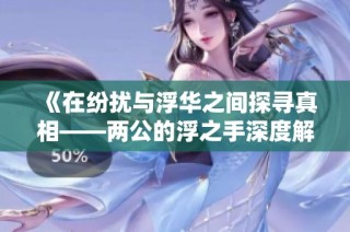 《在纷扰与浮华之间探寻真相——两公的浮之手深度解析》