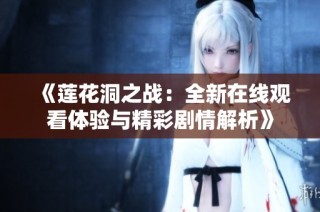 《莲花洞之战：全新在线观看体验与精彩剧情解析》