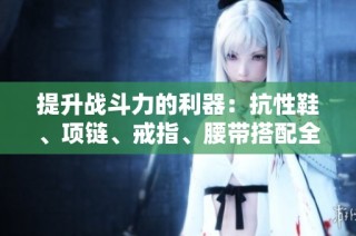 提升战斗力的利器：抗性鞋、项链、戒指、腰带搭配全攻略