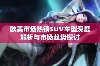 欧美市场热销SUV车型深度解析与市场趋势探讨