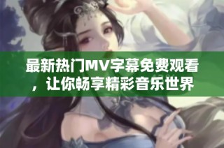 最新热门MV字幕免费观看，让你畅享精彩音乐世界