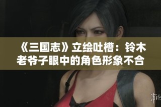 《三国志》立绘吐槽：铃木老爷子眼中的角色形象不合理分析