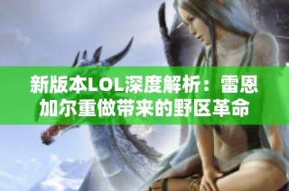 新版本LOL深度解析：雷恩加尔重做带来的野区革命