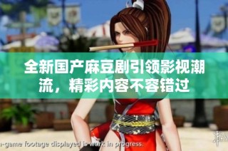 全新国产麻豆剧引领影视潮流，精彩内容不容错过