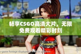 畅享CSGO高清大片，无限免费观看精彩时刻