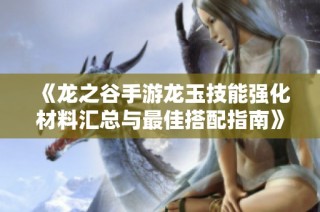 《龙之谷手游龙玉技能强化材料汇总与最佳搭配指南》