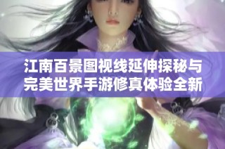 江南百景图视线延伸探秘与完美世界手游修真体验全新突破之旅
