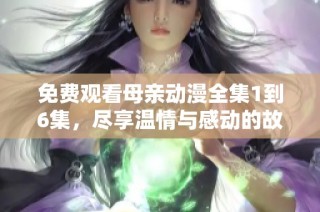 免费观看母亲动漫全集1到6集，尽享温情与感动的故事