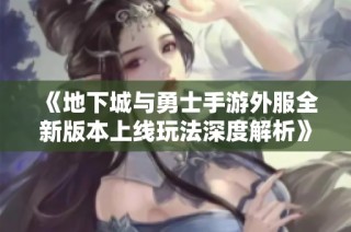 《地下城与勇士手游外服全新版本上线玩法深度解析》