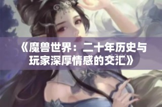 《魔兽世界：二十年历史与玩家深厚情感的交汇》
