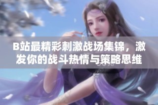 B站最精彩刺激战场集锦，激发你的战斗热情与策略思维