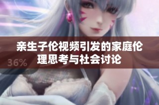 亲生子伦视频引发的家庭伦理思考与社会讨论