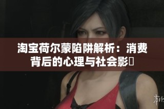 淘宝荷尔蒙陷阱解析：消费背后的心理与社会影響