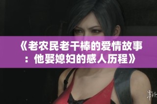 《老农民老干棒的爱情故事：他娶媳妇的感人历程》