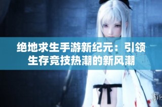 绝地求生手游新纪元：引领生存竞技热潮的新风潮