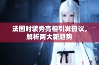 法国时装秀亮相引发热议，解析两大新趋势