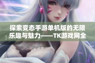 探索变态手游单机版的无限乐趣与魅力——TK游戏网全新体验指南