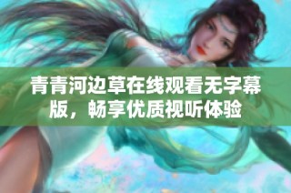 青青河边草在线观看无字幕版，畅享优质视听体验