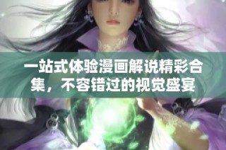 一站式体验漫画解说精彩合集，不容错过的视觉盛宴