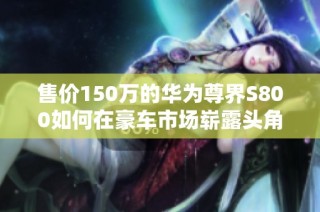 售价150万的华为尊界S800如何在豪车市场崭露头角