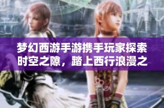 梦幻西游手游携手玩家探索时空之隙，踏上西行浪漫之旅