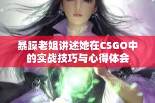 暴躁老姐讲述她在CSGO中的实战技巧与心得体会