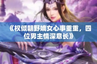 《权倾朝野嫡女心事重重，四位男主情深意长》