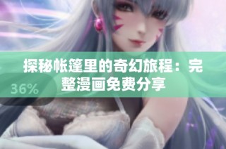 探秘帐篷里的奇幻旅程：完整漫画免费分享