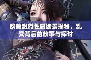 欧美激烈性爱场景揭秘，乱交背后的故事与探讨