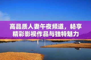 高品质人妻午夜频道，畅享精彩影视作品与独特魅力