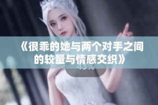 《很乖的她与两个对手之间的较量与情感交织》