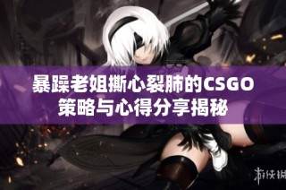 暴躁老姐撕心裂肺的CSGO策略与心得分享揭秘
