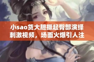 小sao货大胆撅起臀部演绎刺激视频，场面火爆引人注目