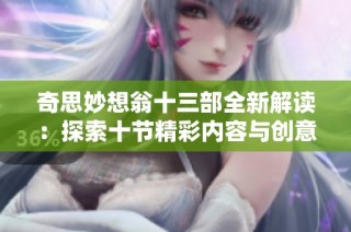 奇思妙想翁十三部全新解读：探索十节精彩内容与创意哲学