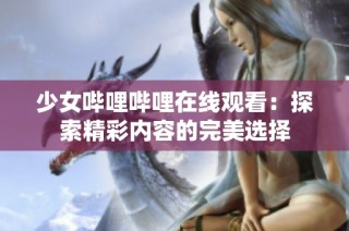 少女哔哩哔哩在线观看：探索精彩内容的完美选择