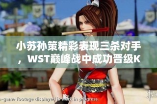 小苏孙策精彩表现三杀对手，WST巅峰战中成功晋级K甲正赛