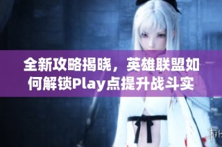 全新攻略揭晓，英雄联盟如何解锁Play点提升战斗实力