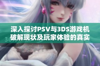 深入探讨PSV与3DS游戏机破解现状及玩家体验的真实反馈分享