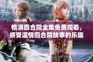 情满四合院全集免费观看，感受温情四合院故事的乐趣
