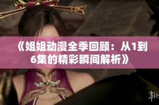 《姐姐动漫全季回顾：从1到6集的精彩瞬间解析》